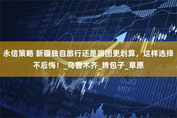 永信策略 新疆独自旅行还是跟团更划算,这样选择不后悔!_乌鲁木齐_烤包子_草原