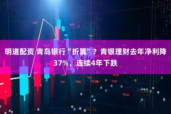 明道配资 青岛银行“折翼”？青银理财去年净利降37%，连续4年下跌
