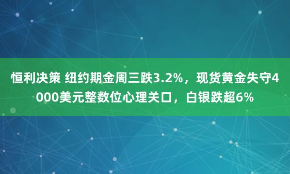 恒利决策 纽约期金周三跌3.2%，现货黄金失守4000美元整数位心理关口，白银跌超6%