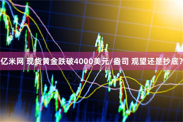 亿米网 现货黄金跌破4000美元/盎司 观望还是抄底？