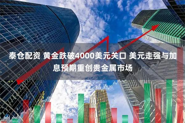 泰仓配资 黄金跌破4000美元关口 美元走强与加息预期重创贵金属市场