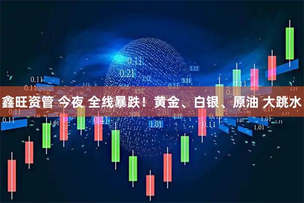 鑫旺资管 今夜 全线暴跌！黄金、白银、原油 大跳水