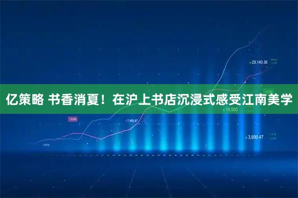 亿策略 书香消夏！在沪上书店沉浸式感受江南美学