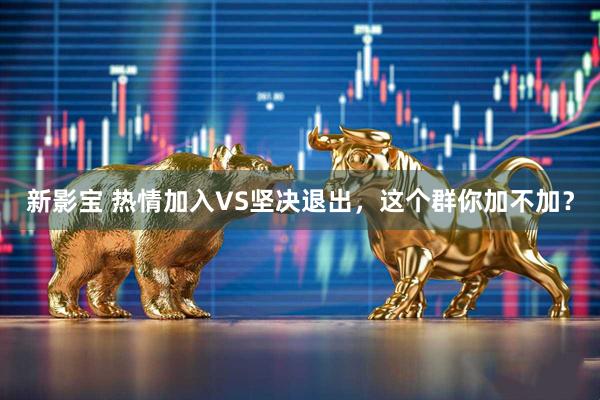 新影宝 热情加入VS坚决退出，这个群你加不加？